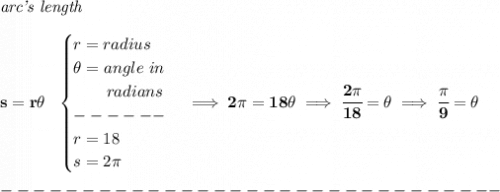 \bf \textit{arc's length}\\\\&#10;s=r\theta ~~&#10;\begin{cases}&#10;r=radius\\&#10;\theta = angle~in\\&#10;\qquad radians\\&#10;------\\&#10;r=18\\&#10;s=2\pi &#10;\end{cases}\implies 2\pi =18\theta \implies \cfrac{2\pi }{18}=\theta\implies   \cfrac{\pi }{9}=\theta \\\\&#10;-------------------------------