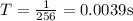 T=\frac{1}{256}=0.0039$s