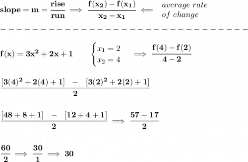 \bf slope = {{ m}}= \cfrac{rise}{run} \implies &#10;\cfrac{{{ f(x_2)}}-{{ f(x_1)}}}{{{ x_2}}-{{ x_1}}}\impliedby &#10;\begin{array}{llll}&#10;average\ rate\\&#10;of\ change&#10;\end{array}\\\\&#10;-------------------------------\\\\&#10;f(x)= 3x^2+2x+1  \qquad &#10;\begin{cases}&#10;x_1=2\\&#10;x_2=4&#10;\end{cases}\implies \cfrac{f(4)-f(2)}{4-2}&#10;\\\\\\&#10;\cfrac{[3(4)^2+2(4)+1]~~-~~[3(2)^2+2(2)+1]}{2}&#10;\\\\\\&#10;\cfrac{[48+8+1]~~-~~[12+4+1]}{2}\implies \cfrac{57-17}{2}&#10;\\\\\\&#10;\cfrac{60}{2}\implies \cfrac{30}{1}\implies 30