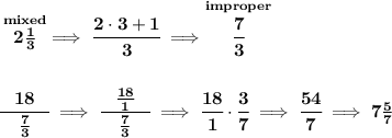 \bf \stackrel{mixed}{2\frac{1}{3}}\implies \cfrac{2\cdot 3+1}{3}\implies \stackrel{improper}{\cfrac{7}{3}}&#10;\\\\\\&#10;\cfrac{18}{\quad\frac{7}{3} \quad }\implies \cfrac{\frac{18}{1}}{\quad\frac{7}{3} \quad }\implies \cfrac{18}{1}\cdot \cfrac{3}{7}\implies \cfrac{54}{7}\implies 7\frac{5}{7}