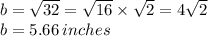 b =  \sqrt{32}   =  \sqrt{16}  \times  \sqrt{2}  = 4 \sqrt{2}  \\ b = 5.66 \: inches