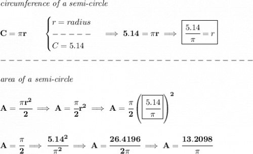 \bf \textit{circumference of a semi-circle}\\\\&#10;C=\pi r\qquad &#10;\begin{cases}&#10;r=radius\\&#10;-----\\&#10;C=5.14&#10;\end{cases}\implies 5.14=\pi r\implies \boxed{\cfrac{5.14}{\pi }=r}\\\\&#10;-------------------------------\\\\&#10;\textit{area of a semi-circle}\\\\&#10;A=\cfrac{\pi r^2}{2} \implies A=\cfrac{\pi }{2}r^2\implies A=\cfrac{\pi }{2}\left( \boxed{\cfrac{5.14}{\pi }} \right)^2&#10;\\\\\\&#10;A=\cfrac{\pi }{2}\implies \cfrac{5.14^2}{\pi ^2}\implies A=\cfrac{26.4196}{2\pi }\implies A=\cfrac{13.2098}{\pi }