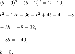 (b-6)^2-(b-2)^2=2-10,\\ \\b^2-12b+36-b^2+4b-4=-8,\\ \\-8b=-8-32,\\ \\-8b=-40,\\ \\b=5.