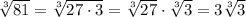\sqrt[3]{81}= \sqrt[3]{27\cdot3}= \sqrt[3]{27}\cdot\sqrt[3]{3}=3\sqrt[3]{3}