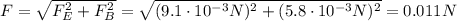 F= \sqrt{F_E^2+F_B^2}= \sqrt{(9.1 \cdot 10^{-3} N)^2+(5.8 \cdot 10^{-3}N)^2}  =0.011 N