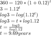 360= 120* (1+0.12)^{t} \\ 3=1.12^{t} \\ log3=log(1.12^{t} ) \\ log3=t*log1.12 \\ t= \frac{log3}{log1.12} \\ t=9.69years