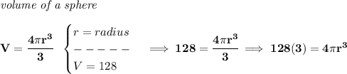 \bf \textit{volume of a sphere}\\\\&#10;V=\cfrac{4\pi r^3}{3}~~&#10;\begin{cases}&#10;r=radius\\&#10;-----\\&#10;V=128&#10;\end{cases}\implies 128=\cfrac{4\pi r^3}{3}\implies 128(3)=4\pi r^3