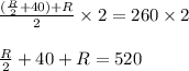 \frac{(\frac{R}{2}+40)+R}{2}\times 2=260\times 2&#10;\\&#10;\\\frac{R}{2}+40+R=520