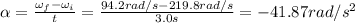 \alpha =  \frac{\omega _f-\omega _i}{t}= \frac{94.2 rad/s-219.8rad/s}{3.0 s}=-41.87 rad/s^2