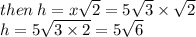 then \: h = x \sqrt{2}  = 5 \sqrt{3} \times  \sqrt{2}  \\  h = 5 \sqrt{3 \times 2}  = 5 \sqrt{6}