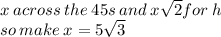 x \: across \: the \: 45s \: and \: x \sqrt{2} for \: h \\ so \: make \: x = 5 \sqrt{3}