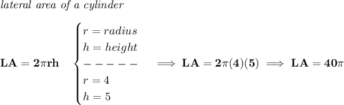\bf \textit{lateral area of a cylinder}\\\\&#10;LA=2\pi rh\quad &#10;\begin{cases}&#10;r=radius\\&#10;h=height\\&#10;-----\\&#10;r=4\\&#10;h=5&#10;\end{cases}\implies LA=2\pi (4)(5)\implies LA=40\pi