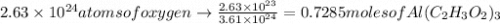 2.63\times 10^{24} atoms of oxygen \rightarrow \frac{2.63\times 10^{23}}{3.61\times 10^{24}}= 0.7285 moles of Al(C_{2}H_{3}O_{2})_{3}
