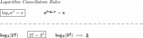 \bf \textit{Logarithm Cancellation Rules}\\\\&#10;\boxed{log_a a^x= x}\qquad \qquad a^{log_ax}=x\\\\&#10;-------------------------------\\\\&#10;log_3(27)\qquad \boxed{27=3^3}\qquad log_3(3^{\underline{3}})\implies \underline{3}