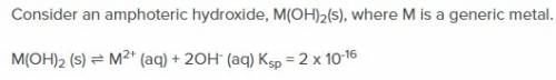 Consider an amphoteric hydroxide, m(oh)2(s), where m is a generic metal. estimate the solubility of