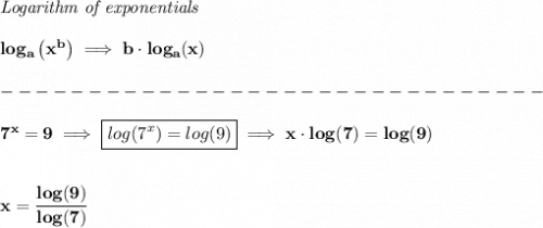 \bf \textit{Logarithm of exponentials}\\\\&#10;log_a\left( x^  b \right)\implies   b\cdot  log_a(x)\\\\&#10;-------------------------------\\\\&#10;7^x=9\implies \boxed{log(7^x)=log(9)}\implies x\cdot log(7)=log(9)&#10;\\\\\\&#10;x=\cfrac{log(9)}{log(7)}