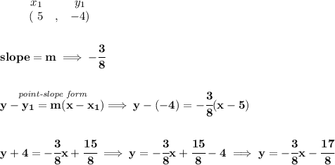 \bf \begin{array}{ccccccccc}&#10;&&x_1&&y_1\\&#10;&&(~ 5 &,& -4)&#10;\end{array}&#10;\\\\\\&#10;% slope  = m&#10;slope =  m\implies -\cfrac{3}{8}&#10;\\\\\\&#10;\stackrel{\textit{point-slope form}}{y- y_1= m(x- x_1)}\implies y-(-4)=-\cfrac{3}{8}(x-5)&#10;\\\\\\&#10;y+4=-\cfrac{3}{8}x+\cfrac{15}{8}\implies y=-\cfrac{3}{8}x+\cfrac{15}{8}-4\implies &#10;y=-\cfrac{3}{8}x-\cfrac{17}{8}