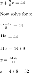 x+\frac{3}{8}x=44\\\\\text{Now solve for x}\\\\\frac{8x+3x}{8}=44\\\\\frac{11x}{8}=44\\\\11x=44*8\\\\x=\frac{44*8}{11}\\\\x=4*8=32\\