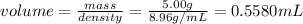 volume = \frac{mass}{density}= \frac{5.00 g}{8.96 g/mL} = 0.5580 mL\\