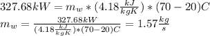 327.68kW=m_{w}*(4.18\frac{kJ}{kgK})*(70-20)C\\m_{w}=\frac{327.68kW}{(4.18\frac{kJ}{kgK})*(70-20)C} =1.57\frac{kg}{s}