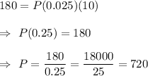 180=P(0.025)(10)\\\\\Rightarrow\ P(0.25)=180\\\\\Rightarrow\ P=\dfrac{180}{0.25}=\dfrac{18000}{25}=720