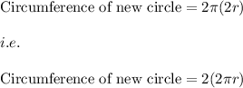 \text{Circumference of new circle}=2\pi (2r)\\\\i.e.\\\\\text{Circumference of new circle}=2(2\pi r)