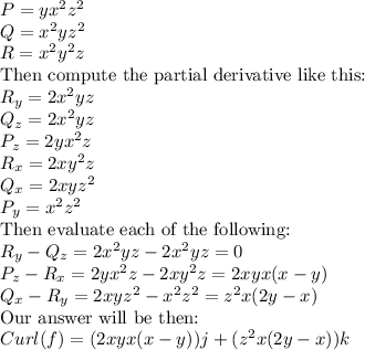 P=yx^2z^2\\Q=x^2yz^2\\R=x^2y^2z\\\text{Then compute the partial derivative like this:}\\R_y=2x^2yz\\Q_z=2x^2yz\\P_z=2yx^2z\\R_x=2xy^2z\\Q_x=2xyz^2\\P_y=x^2z^2\\\text{Then evaluate each of the following:}\\R_y-Q_z=2x^2yz-2x^2yz=0\\P_z-R_x=2yx^2z-2xy^2z=2xyx(x-y)\\Q_x-R_y=2xyz^2-x^2z^2=z^2x(2y-x)\\\text{Our answer will be then:}\\Curl(f)=(2xyx(x-y))j+(z^2x(2y-x))k