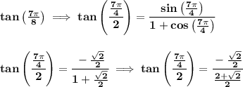 \bf tan\left( \frac{7\pi }{8} \right)\implies tan\left( \cfrac{\frac{7\pi }{4}}{2} \right)=\cfrac{sin\left( \frac{7\pi }{4} \right)}{1+cos\left( \frac{7\pi }{4} \right)}&#10;\\\\\\&#10;tan\left( \cfrac{\frac{7\pi }{4}}{2} \right)=\cfrac{-\frac{\sqrt{2}}{2}}{1+\frac{\sqrt{2}}{2}}\implies tan\left( \cfrac{\frac{7\pi }{4}}{2} \right)=\cfrac{-\frac{\sqrt{2}}{2}}{\frac{2+\sqrt{2}}{2}}