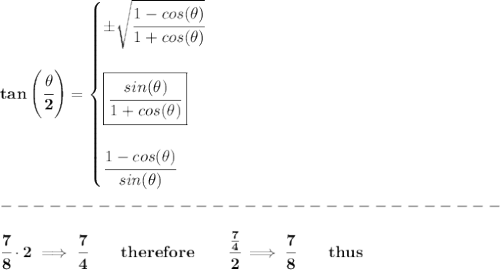 \bf tan\left(\cfrac{{{ \theta}}}{2}\right)=&#10;\begin{cases}&#10;\pm \sqrt{\cfrac{1-cos({{ \theta}})}{1+cos({{ \theta}})}}&#10;\\ \quad \\&#10;\boxed{\cfrac{sin({{ \theta}})}{1+cos({{ \theta}})}}&#10;\\ \quad \\&#10;\cfrac{1-cos({{ \theta}})}{sin({{ \theta}})}&#10;\end{cases}\\\\&#10;-------------------------------\\\\&#10;\cfrac{7}{8}\cdot 2\implies \cfrac{7}{4}\qquad therefore\qquad \cfrac{\frac{7}{4}}{2}\implies \cfrac{7}{8}\qquad thus