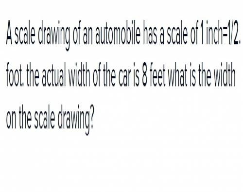 Ascale drawing of an automobile has a scale of 1 in.  the actual width of the car is 8 ft. what is t