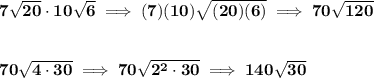 \bf 7\sqrt{20}\cdot 10\sqrt{6}\implies (7)(10)\sqrt{(20)(6)}\implies 70\sqrt{120}&#10;\\\\\\&#10;70\sqrt{4\cdot 30}\implies 70\sqrt{2^2\cdot 30}\implies 140\sqrt{30}