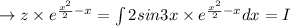 \rightarrow z\times e^{\frac{x^2}{2}-x}=\int 2 sin 3 x \times e^{\frac{x^2}{2}-x} dx=I