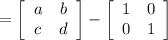 =\left[\begin{array}{cc}a&b\\c&d\end{array}\right]- \left[\begin{array}{cc}1&0\\0&1\end{array}\right]