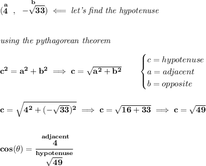 \bf (\stackrel{a}{4}~,~\stackrel{b}{-\sqrt{33}})\impliedby \textit{let's find the hypotenuse}&#10;\\\\\\&#10;\textit{using the pythagorean theorem}\\\\&#10;c^2=a^2+b^2\implies c=\sqrt{a^2+b^2}\qquad &#10;\begin{cases}&#10;c=hypotenuse\\&#10;a=adjacent\\&#10;b=opposite\\&#10;\end{cases}&#10;\\\\\\&#10;c=\sqrt{4^2+(-\sqrt{33})^2}\implies c=\sqrt{16+33}\implies c=\sqrt{49}&#10;\\\\\\&#10;cos(\theta )=\cfrac{\stackrel{adjacent}{4}}{\stackrel{hypotenuse}{\sqrt{49}}}