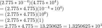 (2.775*10^-^4)(4.775*10^4)&#10;\\=(2.775*4.775)(10^-^4*10^4)&#10;\\=(2.775*4.775)(10^0)&#10;\\=(2.775*4.775)(1)&#10;\\=2.775*4.775=13.250625=1.3250625*10^1