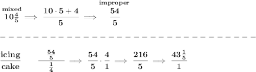 \bf \stackrel{mixed}{10\frac{4}{5}}\implies \cfrac{10\cdot 5+4}{5}\implies \stackrel{improper}{\cfrac{54}{5}}\\\\&#10;-------------------------------\\\\&#10;\cfrac{icing}{cake}\qquad \cfrac{\quad \frac{54}{5}\quad }{\frac{1}{4}}\implies \cfrac{54}{5}\cdot \cfrac{4}{1}\implies \cfrac{216}{5}\implies \cfrac{43\frac{1}{5}}{1}