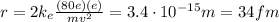 r=2k_e  \frac{(80e)(e)}{mv^2}=3.4 \cdot 10^{-15} m =34 fm