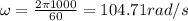 \omega =\frac{2 \pi 1000}{60}  = 104.71 rad/s