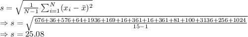s=\sqrt{\frac{1}{N-1}\sum_{i=1}^{N}(x_i-\bar{x})^2}\\\Rightarrow s=\sqrt{\frac{676+36+576+64+1936+169+16+361+16+361+81+100+3136+256+1024}{15-1}}\\\Rightarrow s=25.08