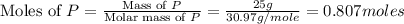 \text{Moles of }P=\frac{\text{Mass of }P}{\text{Molar mass of }P}=\frac{25g}{30.97g/mole}=0.807moles