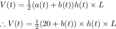 V(t)=\frac{1}{2}(a(t)+b(t))h(t)\times L\\\\\therefore V(t)=\frac{1}{2}(20+b(t))\times h(t)\times L