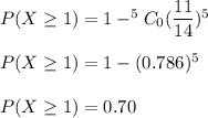 P(X\geq 1)=1-^5C_0(\dfrac{11}{14})^5\\\\P(X\geq 1)=1-(0.786)^5\\\\P(X\geq 1)=0.70