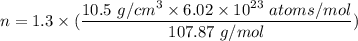 n=1.3\times (\dfrac{10.5\ g/cm^3\times 6.02\times 10^{23}\ atoms/mol}{107.87\ g/mol})