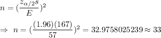 n=(\dfrac{z_{\alpha/2}s}{E})^2\\\\\Rightarrow\ n=(\dfrac{(1.96)(167)}{57})^2=32.9758025239\approx33