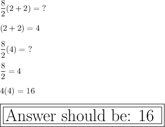 \dfrac{8}{2}(2 + 2) = \ ? \\ \\ (2 + 2) = 4 \\ \\ \dfrac{8}{2}(4) = \ ? \\ \\ \dfrac{8}{2}= 4 \\ \\ \text{4(4)\ = 16} \\ \\ \boxed{\boxed{\huge\text{Answer should be: 16 }}}