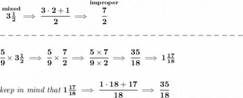 \bf \stackrel{mixed}{3\frac{1}{2}}\implies\cfrac{3\cdot 2+1}{2}\implies \stackrel{improper}{\cfrac{7}{2}}\\\\&#10;-------------------------------\\\\&#10;\cfrac{5}{9}\times 3\frac{1}{2}\implies \cfrac{5}{9}\times\cfrac{7}{2}\implies \cfrac{5\times 7}{9\times 2}\implies \cfrac{35}{18}\implies 1\frac{17}{18}&#10;\\\\\\&#10;\textit{keep in mind that }1\frac{17}{18}\implies \cfrac{1\cdot 18+17}{18}\implies \cfrac{35}{18}