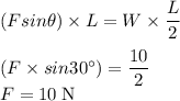(Fsin\theta) \times L = W \times \dfrac{L}{2} \\\\(F \times sin30^{\circ})  = \dfrac{10}{2} \\F = 10 \;\rm N