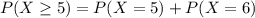 P(X \geq 5) = P(X = 5) + P(X = 6)