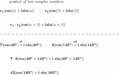 \bf \qquad \textit{ product of two complex numbers}\\\\&#10;r_1[cos(\alpha)+isin(\alpha)]\quad \cdot \quad r_2[cos(\beta)+isin(\beta)]&#10;\\\\\\&#10;~~~~~~~~~r_1\cdot r_2[cos(\alpha + \beta)+isin(\alpha + \beta)]\\\\&#10;-------------------------------\\\\&#10;\stackrel{z1}{7[cos(40^o)+i~sin(40^o)]}~~\cdot ~~\stackrel{z2}{6[cos(145^o)+i~sin(145^o)]}&#10;\\\\\\&#10;~~~~~~~~~7\cdot 6[cos(40^o+145^o)+i~sin(40^o+145^o)]&#10;\\\\\\&#10;~~~~~~~~~42[cos(185^o)+i~sin(185^o)]