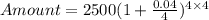 Amount = 2500(1 +\frac{0.04}{4})^{4\times 4}